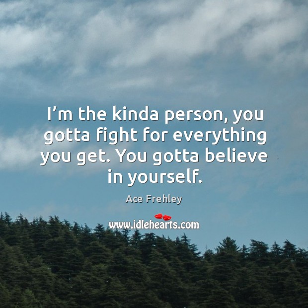 I’m the kinda person, you gotta fight for everything you get. You gotta believe in yourself. Ace Frehley Picture Quote