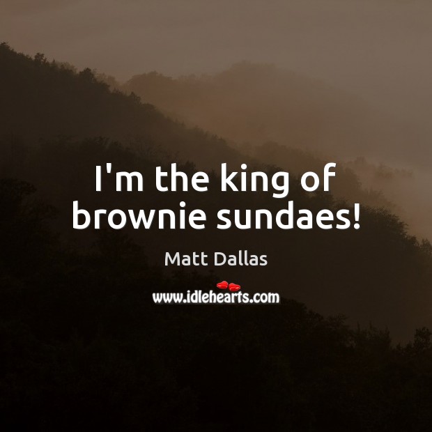 I’m the king of brownie sundaes! Matt Dallas Picture Quote