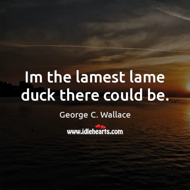 Im the lamest lame duck there could be. George C. Wallace Picture Quote