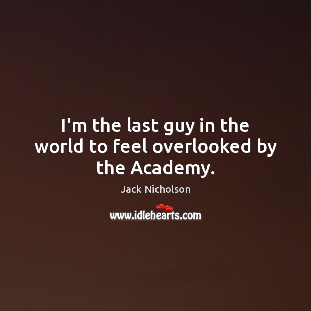 I’m the last guy in the world to feel overlooked by the Academy. Jack Nicholson Picture Quote