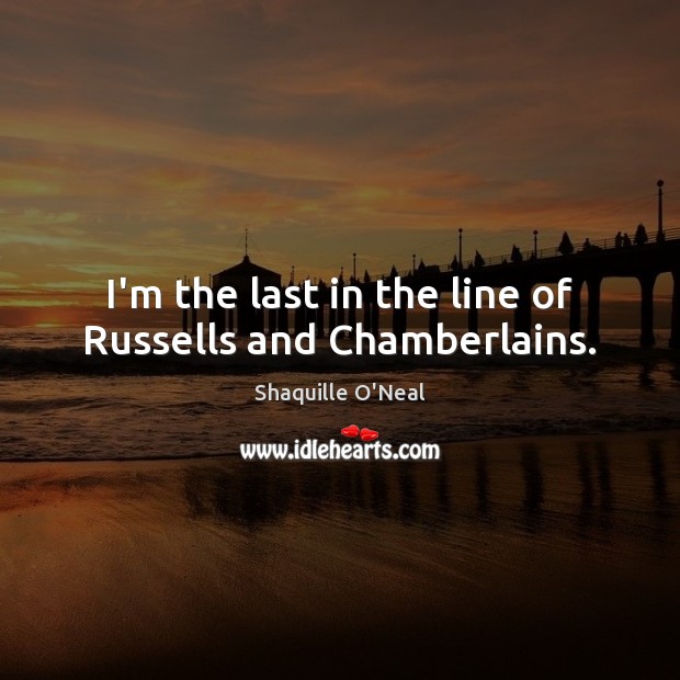 I’m the last in the line of Russells and Chamberlains. Shaquille O’Neal Picture Quote