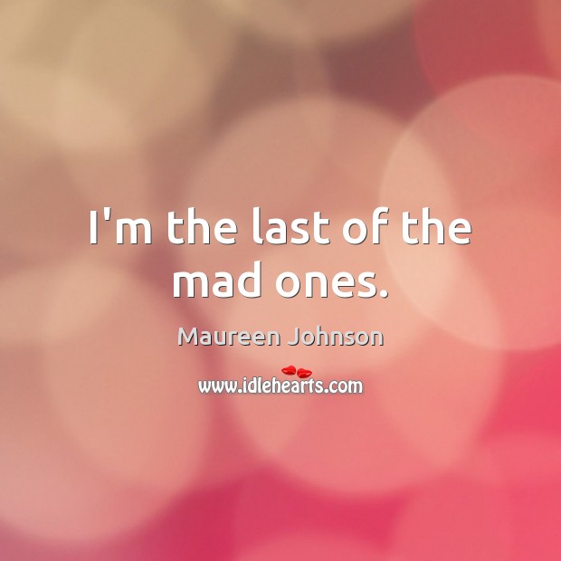 I’m the last of the mad ones. Maureen Johnson Picture Quote
