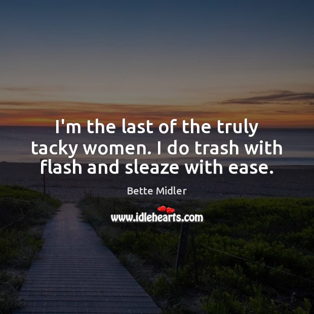 I’m the last of the truly tacky women. I do trash with flash and sleaze with ease. Bette Midler Picture Quote