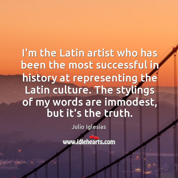 I’m the Latin artist who has been the most successful in history Julio Iglesias Picture Quote