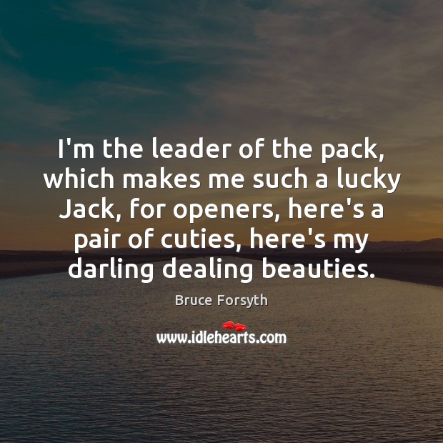 I’m the leader of the pack, which makes me such a lucky Bruce Forsyth Picture Quote