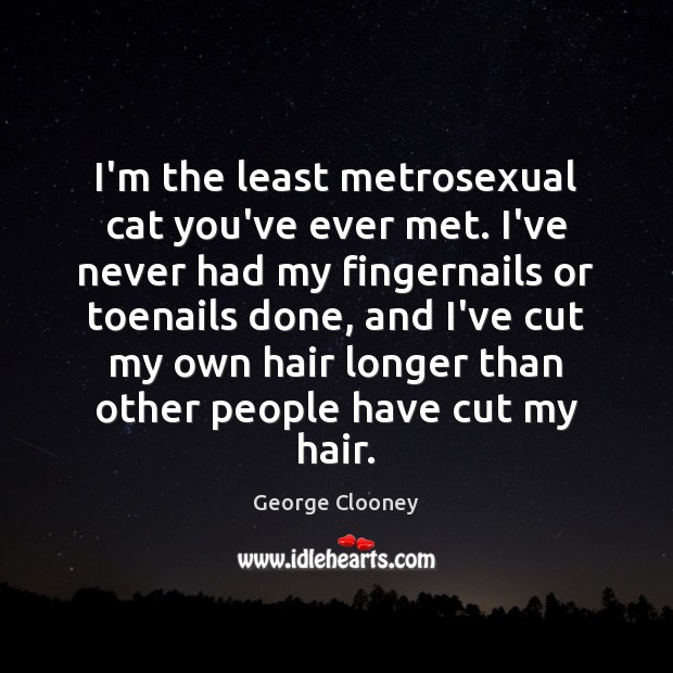 I’m the least metrosexual cat you’ve ever met. I’ve never had my George Clooney Picture Quote