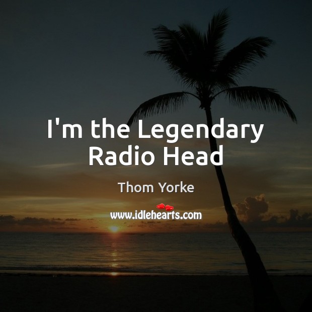I’m the Legendary Radio Head Thom Yorke Picture Quote