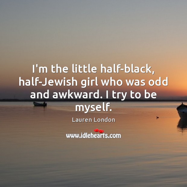 I’m the little half-black, half-Jewish girl who was odd and awkward. I try to be myself. Lauren London Picture Quote