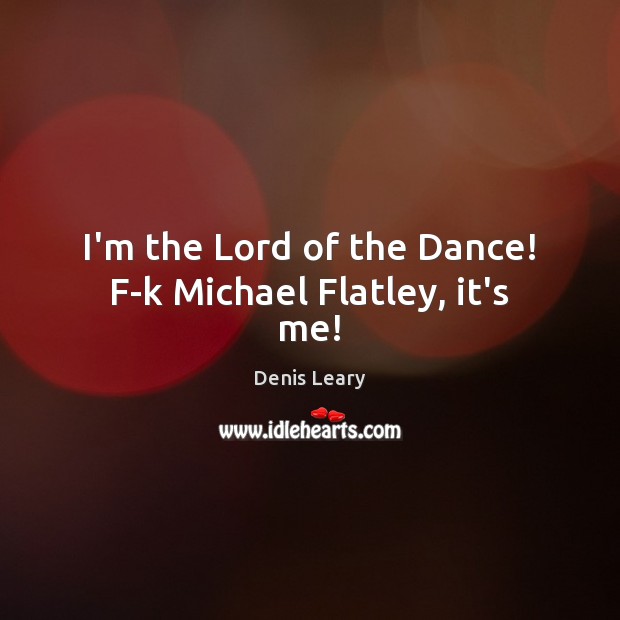 I’m the Lord of the Dance! F-k Michael Flatley, it’s me! Image