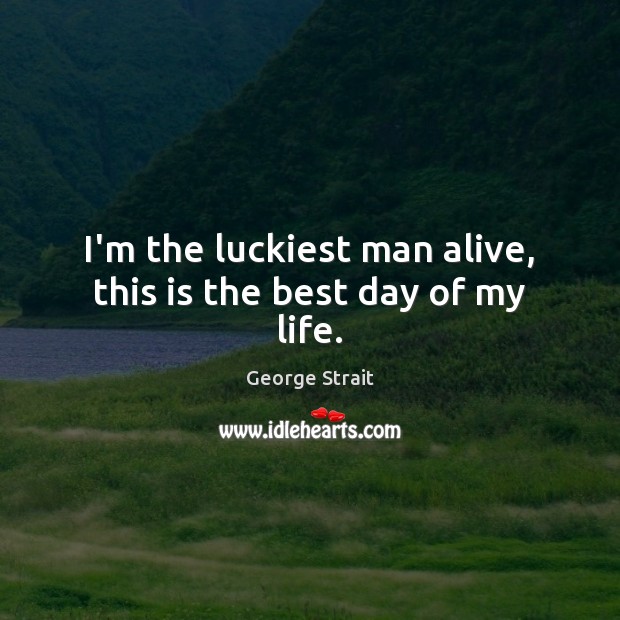 I’m the luckiest man alive, this is the best day of my life. George Strait Picture Quote