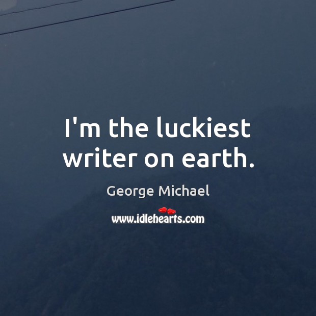 I’m the luckiest writer on earth. George Michael Picture Quote
