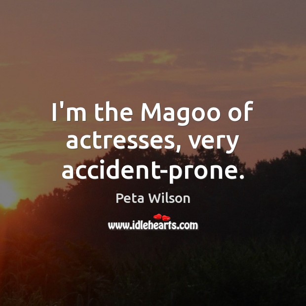 I’m the Magoo of actresses, very accident-prone. Peta Wilson Picture Quote