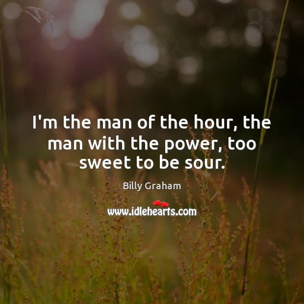 I’m the man of the hour, the man with the power, too sweet to be sour. Billy Graham Picture Quote