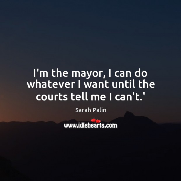 I’m the mayor, I can do whatever I want until the courts tell me I can’t.’ Sarah Palin Picture Quote