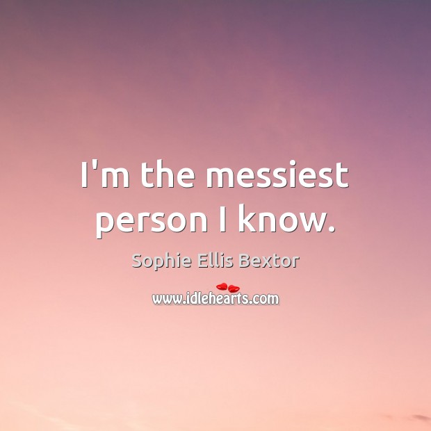 I’m the messiest person I know. Sophie Ellis Bextor Picture Quote