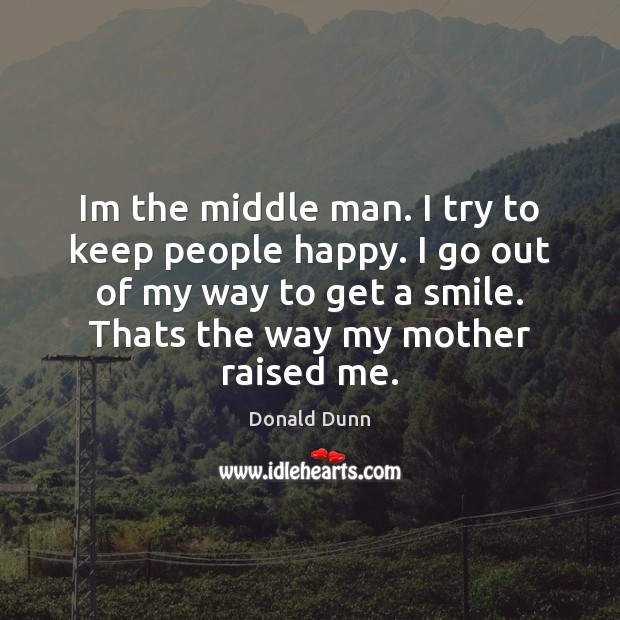 Im the middle man. I try to keep people happy. I go Image