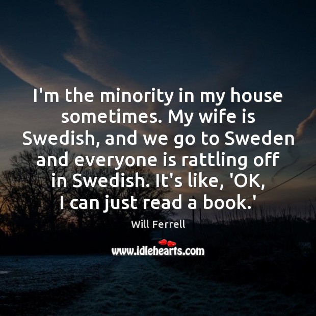I’m the minority in my house sometimes. My wife is Swedish, and Will Ferrell Picture Quote