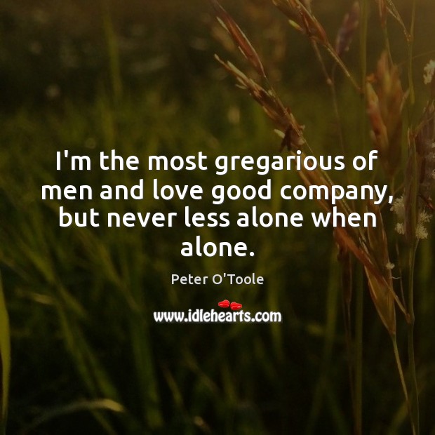 I’m the most gregarious of men and love good company, but never less alone when alone. Peter O’Toole Picture Quote