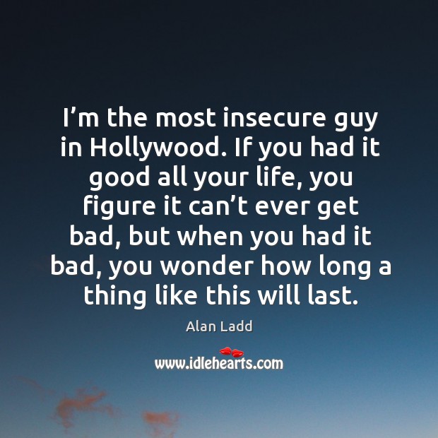 I’m the most insecure guy in hollywood. If you had it good all your life, you figure it Alan Ladd Picture Quote