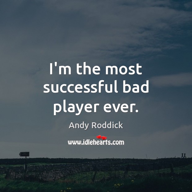 I’m the most successful bad player ever. Andy Roddick Picture Quote