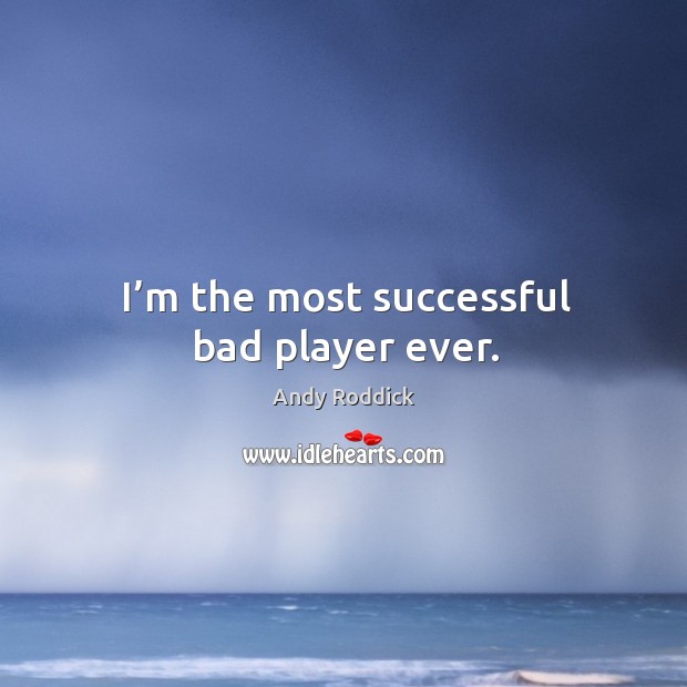 I’m the most successful bad player ever. Image