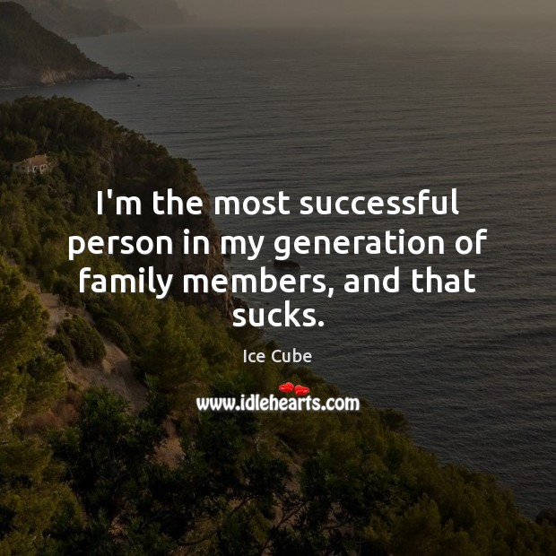 I’m the most successful person in my generation of family members, and that sucks. Ice Cube Picture Quote