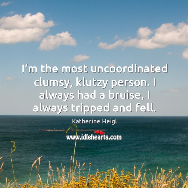 I’m the most uncoordinated clumsy, klutzy person. I always had a bruise, I always tripped and fell. Image