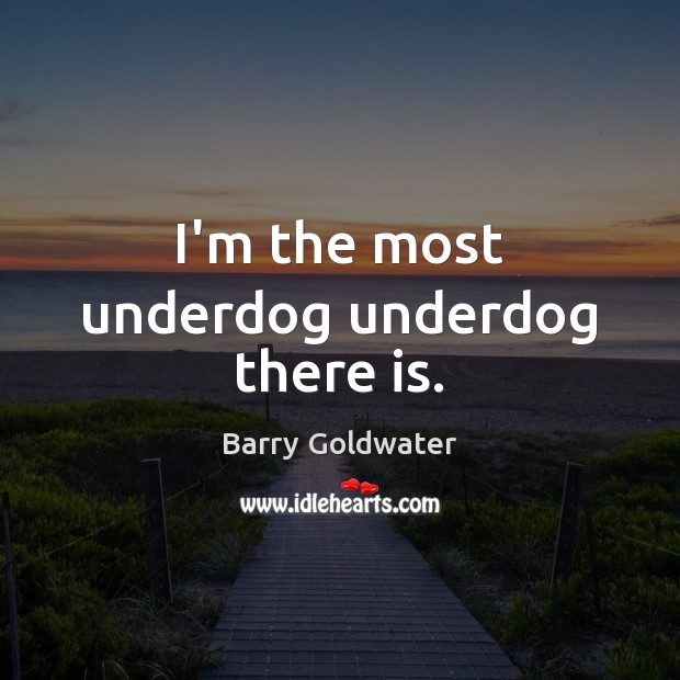 I’m the most underdog underdog there is. Barry Goldwater Picture Quote