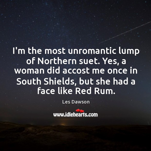 I’m the most unromantic lump of Northern suet. Yes, a woman did Les Dawson Picture Quote