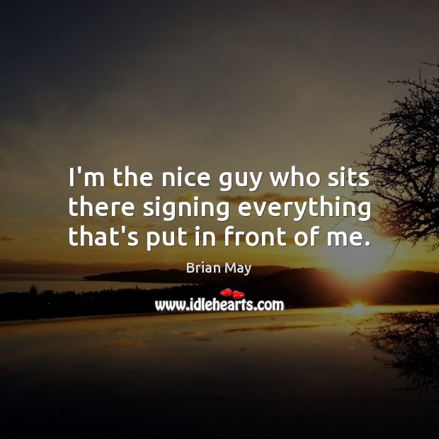 I’m the nice guy who sits there signing everything that’s put in front of me. Brian May Picture Quote