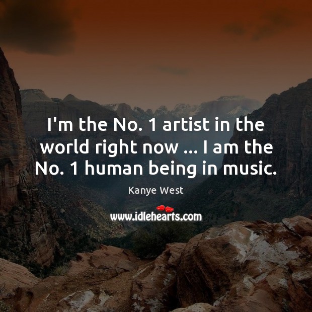 I’m the No. 1 artist in the world right now … I am the No. 1 human being in music. Kanye West Picture Quote