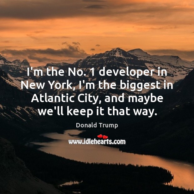 I’m the No. 1 developer in New York, I’m the biggest in Atlantic Donald Trump Picture Quote