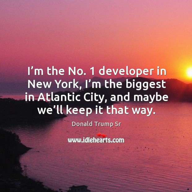 I’m the no. 1 developer in new york, I’m the biggest in atlantic city, and maybe we’ll keep it that way. Donald Trump Sr Picture Quote