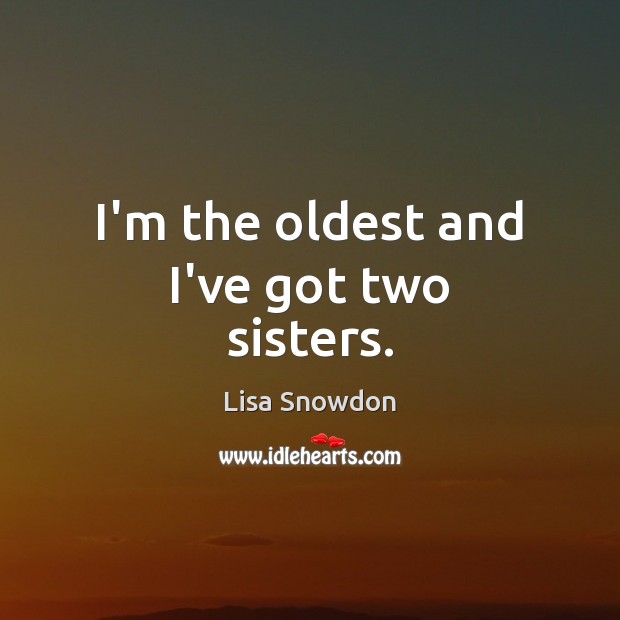 I’m the oldest and I’ve got two sisters. Lisa Snowdon Picture Quote