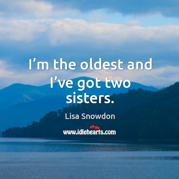 I’m the oldest and I’ve got two sisters. Lisa Snowdon Picture Quote