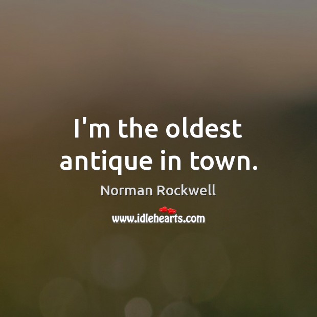 I’m the oldest antique in town. Norman Rockwell Picture Quote