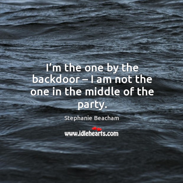 I’m the one by the backdoor – I am not the one in the middle of the party. Stephanie Beacham Picture Quote
