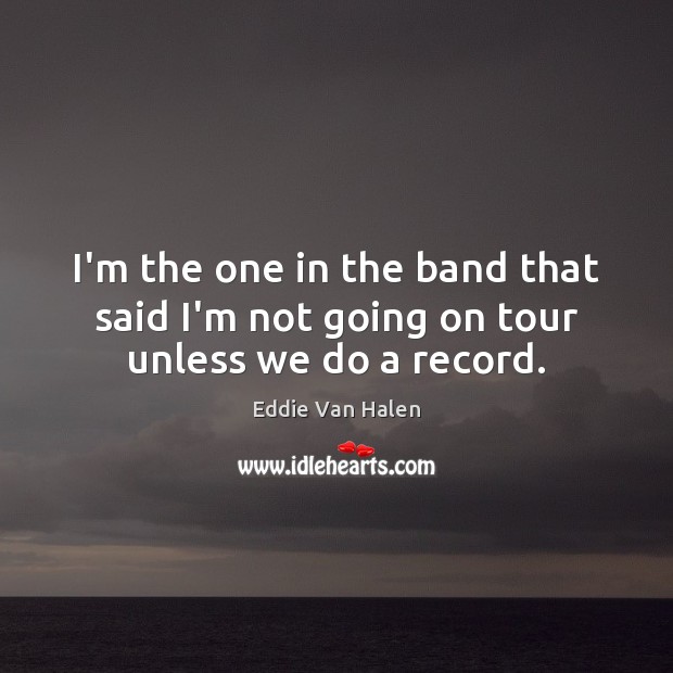 I’m the one in the band that said I’m not going on tour unless we do a record. Eddie Van Halen Picture Quote