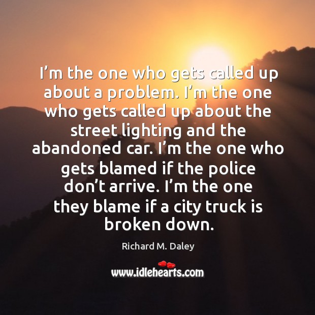 I’m the one they blame if a city truck is broken down. Richard M. Daley Picture Quote