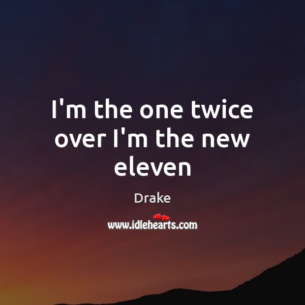 I’m the one twice over I’m the new eleven Drake Picture Quote