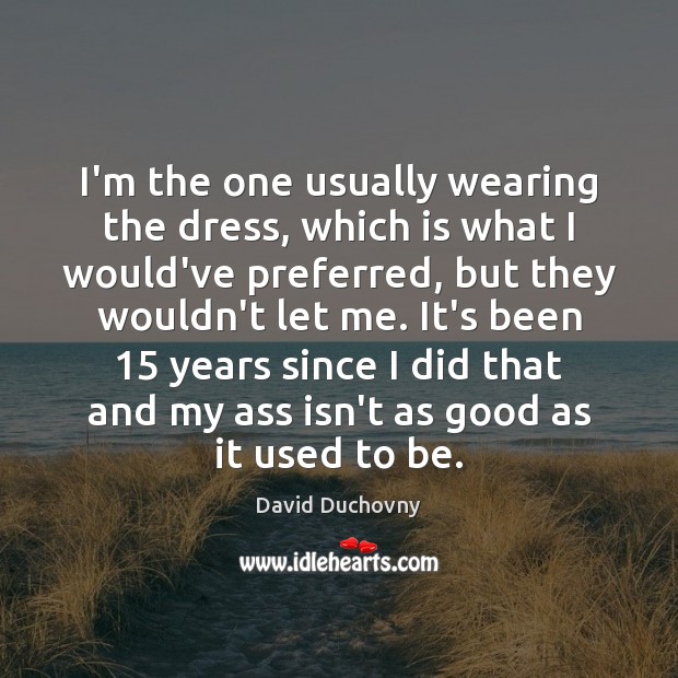 I’m the one usually wearing the dress, which is what I would’ve David Duchovny Picture Quote