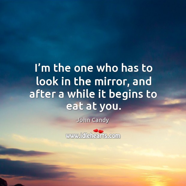 I’m the one who has to look in the mirror, and after a while it begins to eat at you. Image