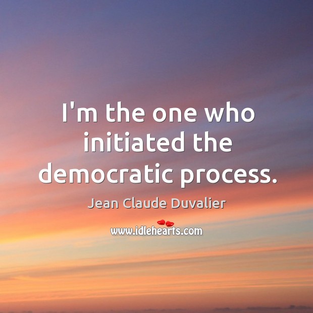 I’m the one who initiated the democratic process. Jean Claude Duvalier Picture Quote