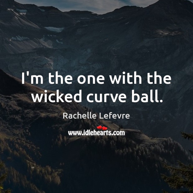 I’m the one with the wicked curve ball. Rachelle Lefevre Picture Quote