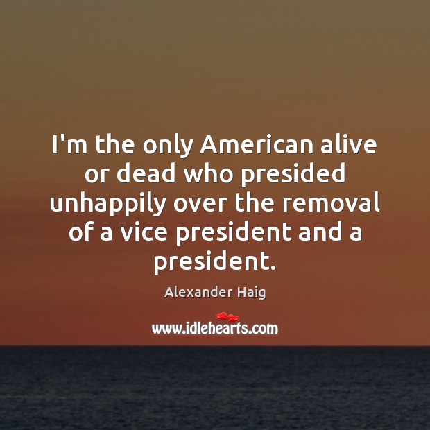 I’m the only American alive or dead who presided unhappily over the Alexander Haig Picture Quote