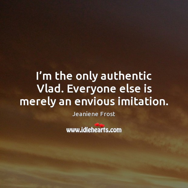 I’m the only authentic Vlad. Everyone else is merely an envious imitation. Jeaniene Frost Picture Quote