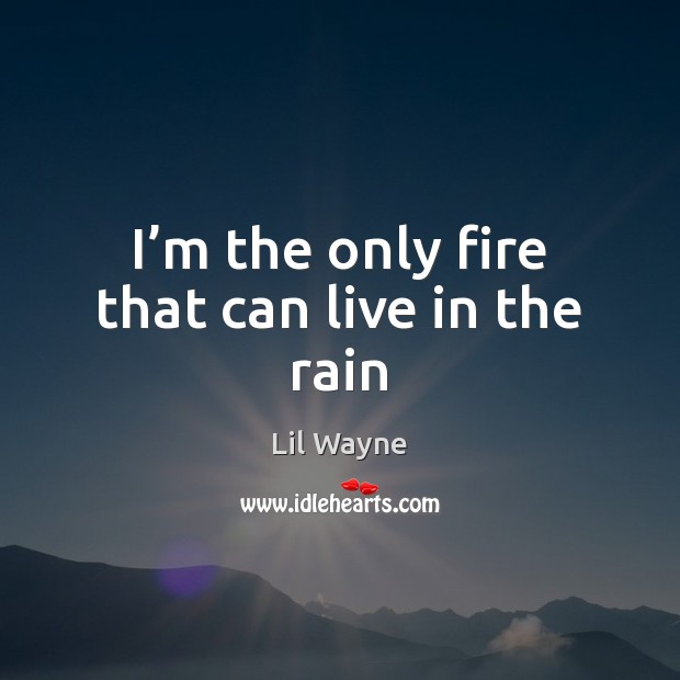 I’m the only fire that can live in the rain Lil Wayne Picture Quote