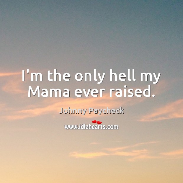 I’m the only hell my Mama ever raised. Johnny Paycheck Picture Quote