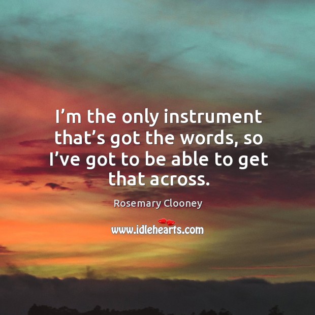 I’m the only instrument that’s got the words, so I’ve got to be able to get that across. Rosemary Clooney Picture Quote