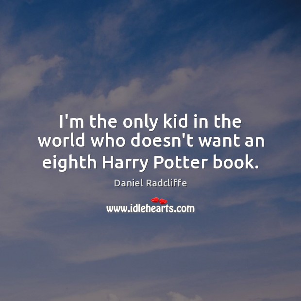 I’m the only kid in the world who doesn’t want an eighth Harry Potter book. Daniel Radcliffe Picture Quote